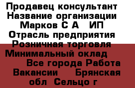 Продавец-консультант › Название организации ­ Марков С.А., ИП › Отрасль предприятия ­ Розничная торговля › Минимальный оклад ­ 11 000 - Все города Работа » Вакансии   . Брянская обл.,Сельцо г.